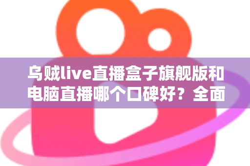 乌贼live直播盒子旗舰版和电脑直播哪个口碑好?全面对比解析帮你选对直播方案 乌贼live直播盒子旗舰版和电脑直播哪个口碑好?全面对比解析帮你选对直播方案