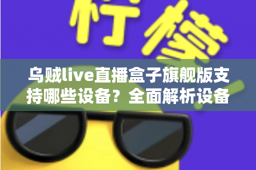 乌贼live直播盒子旗舰版支持哪些设备？全面解析设备兼容性与安装指南