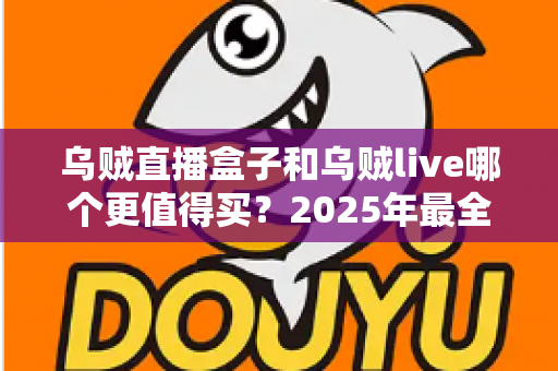 乌贼直播盒子和乌贼live哪个更值得买？2025年最全选购对比指南，看完不花冤枉钱