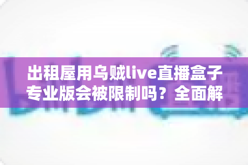 出租屋用乌贼live直播盒子专业版会被限制吗?全面解析使用限制与应对策略 出租屋用乌贼live直播盒子专业版会被限制吗?全面解析使用限制与应对策略