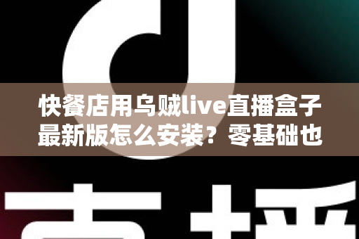 快餐店用乌贼live直播盒子最新版怎么安装？零基础也能上手的完整安装教程与实用避坑指南