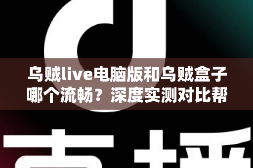 乌贼live电脑版和乌贼盒子哪个流畅？深度实测对比帮你选出最顺滑的观影方案