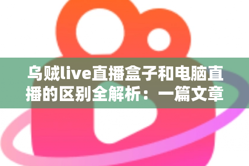 乌贼live直播盒子和电脑直播的区别全解析：一篇文章帮你选对直播设备