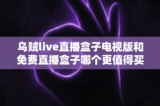 乌贼live直播盒子电视版和免费直播盒子哪个更值得买？2025家庭观影选购深度对比指南