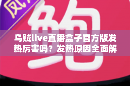 乌贼live直播盒子官方版发热厉害吗？发热原因全面解析与实用降温指南
