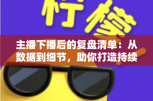 主播下播后的复盘清单:从数据到细节,助你打造持续增长的直播间 主播下播后的复盘清单:从数据到细节,助你打造持续增长的直播间