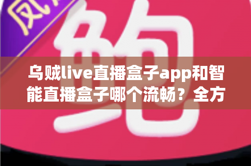 乌贼live直播盒子app和智能直播盒子哪个流畅?全方位对比评测帮你选对观看工具 乌贼live直播盒子app和智能直播盒子哪个流畅?全方位对比评测帮你选对观看工具