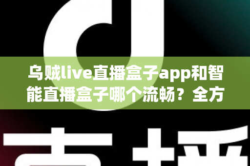 乌贼live直播盒子app和智能直播盒子哪个流畅？全方位对比评测帮你选对观看工具