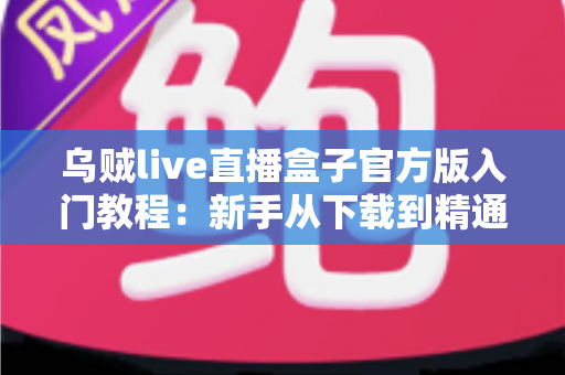 乌贼live直播盒子官方版入门教程:新手从下载到精通的完整上手指南 乌贼live直播盒子官方版入门教程:新手从下载到精通的完整上手指南