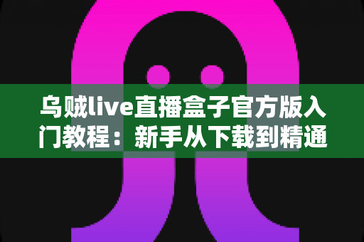 乌贼live直播盒子官方版入门教程:新手从下载到精通的完整上手指南 乌贼live直播盒子官方版入门教程:新手从下载到精通的完整上手指南