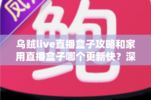乌贼live直播盒子攻略和家用直播盒子哪个更新快?深度解析更新速度差异与选购指南 乌贼live直播盒子攻略和家用直播盒子哪个更新快?深度解析更新速度差异与选购指南