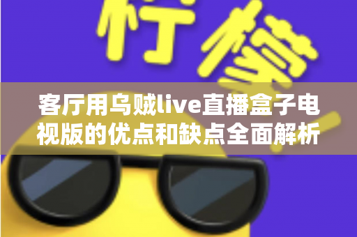 客厅用乌贼live直播盒子电视版的优点和缺点全面解析:选购前必读的家庭观影指南 客厅用乌贼live直播盒子电视版的优点和缺点全面解析:选购前必读的家庭观影指南