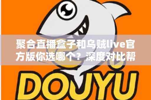 聚合直播盒子和乌贼live官方版你选哪个？深度对比帮你做出明智选择