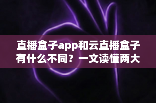 直播盒子app和云直播盒子有什么不同?一文读懂两大直播方案的核心差异与选择指南 直播盒子app和云直播盒子有什么不同?一文读懂两大直播方案的核心差异与选择指南