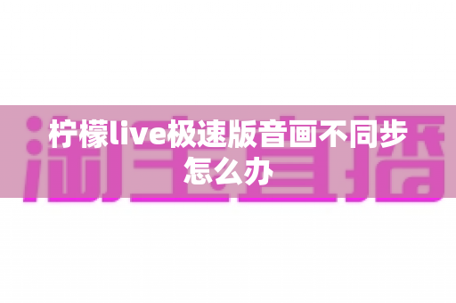 柠檬live极速版音画不同步怎么办