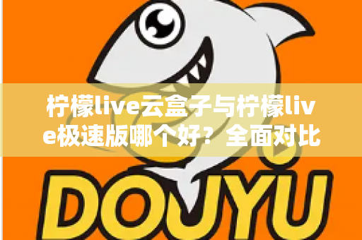 柠檬live云盒子与柠檬live极速版哪个好？全面对比评测帮你找到最适合的追剧看直播神器