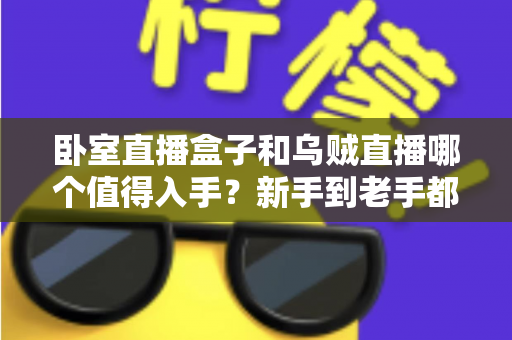 卧室直播盒子和乌贼直播哪个值得入手？新手到老手都能看懂的选购攻略