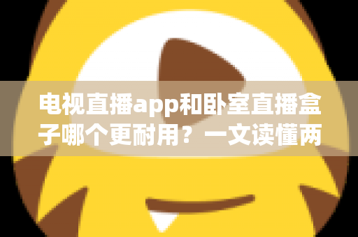 电视直播app和卧室直播盒子哪个更耐用？一文读懂两者寿命差异与选购建议