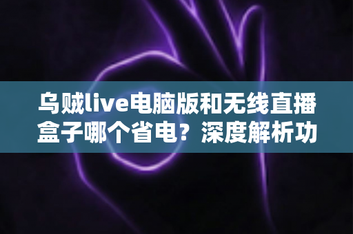 乌贼live电脑版和无线直播盒子哪个省电?深度解析功耗差异与最佳省电选择方案 乌贼live电脑版和无线直播盒子哪个省电?深度解析功耗差异与最佳省电选择方案