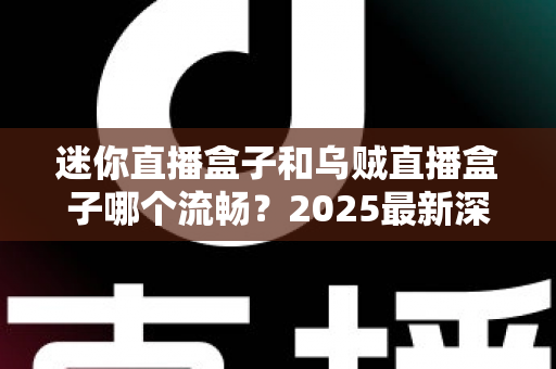 迷你直播盒子和乌贼直播盒子哪个流畅？2025最新深度对比评测与选购指南