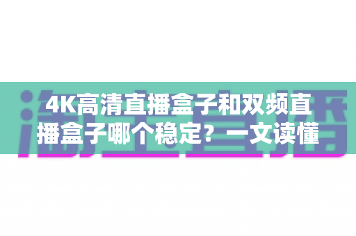 4K高清直播盒子和双频直播盒子哪个稳定?一文读懂选购核心,告别卡顿烦恼 4K高清直播盒子和双频直播盒子哪个稳定?一文读懂选购核心,告别卡顿烦恼
