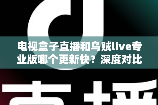 电视盒子直播和乌贼live专业版哪个更新快？深度对比解析助你选对直播应用