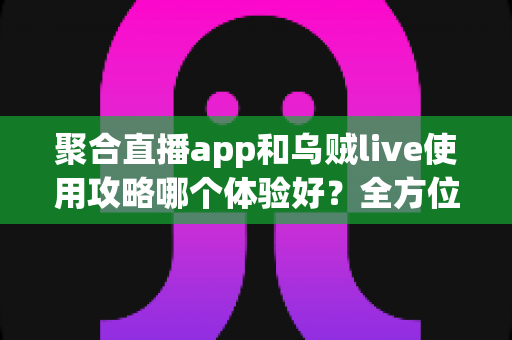 聚合直播app和乌贼live使用攻略哪个体验好?全方位深度对比评测与新手避坑指南 聚合直播app和乌贼live使用攻略哪个体验好?全方位深度对比评测与新手避坑指南