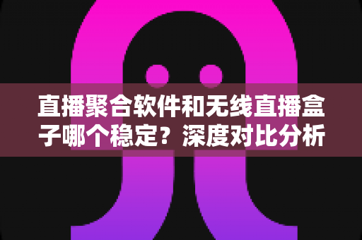直播聚合软件和无线直播盒子哪个稳定?深度对比分析与实用选购指南 直播聚合软件和无线直播盒子哪个稳定?深度对比分析与实用选购指南