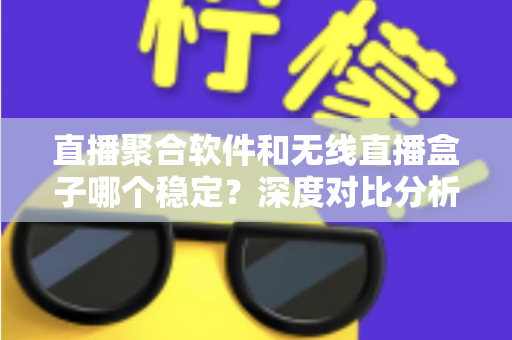 直播聚合软件和无线直播盒子哪个稳定？深度对比分析与实用选购指南