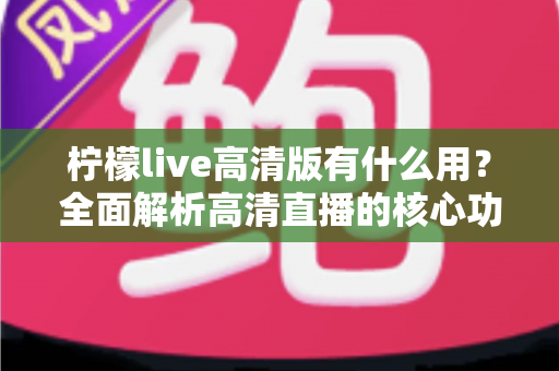柠檬live高清版有什么用？全面解析高清直播的核心功能与实用价值