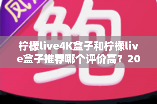 柠檬live4K盒子和柠檬live盒子推荐哪个评价高?2025年最全对比评测与真实口碑解析 柠檬live4K盒子和柠檬live盒子推荐哪个评价高?2025年最全对比评测与真实口碑解析