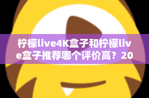 柠檬live4K盒子和柠檬live盒子推荐哪个评价高?2025年最全对比评测与真实口碑解析 柠檬live4K盒子和柠檬live盒子推荐哪个评价高?2025年最全对比评测与真实口碑解析