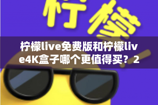 柠檬live免费版和柠檬live4K盒子哪个更值得买?2025最新选购对比指南,看完这篇不再纠结 柠檬live免费版和柠檬live4K盒子哪个更值得买?2025最新选购对比指南,看完这篇不再纠结