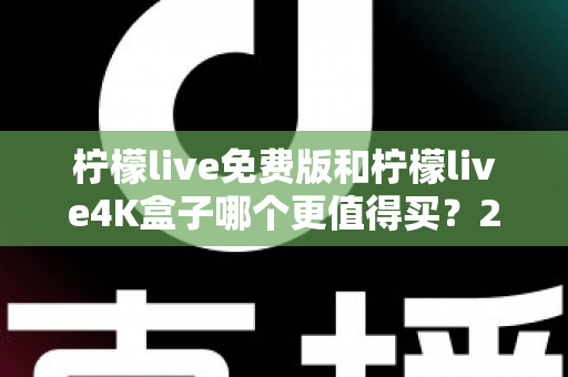 柠檬live免费版和柠檬live4K盒子哪个更值得买?2025最新选购对比指南,看完这篇不再纠结 柠檬live免费版和柠檬live4K盒子哪个更值得买?2025最新选购对比指南,看完这篇不再纠结