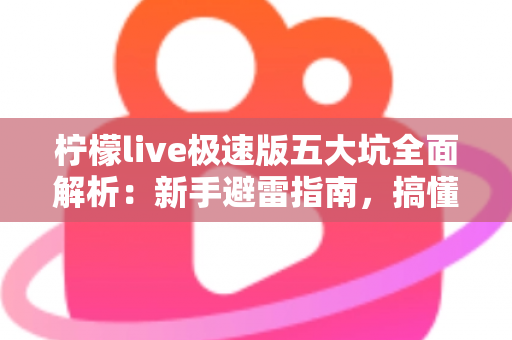 柠檬live极速版五大坑全面解析：新手避雷指南，搞懂规则再入手更安心
