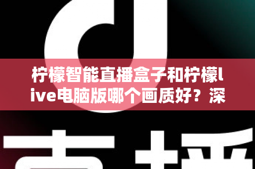 柠檬智能直播盒子和柠檬live电脑版哪个画质好?深度对比与选购全指南 柠檬智能直播盒子和柠檬live电脑版哪个画质好?深度对比与选购全指南