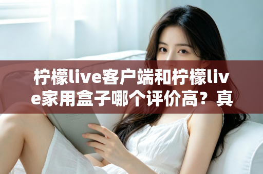 柠檬live客户端和柠檬live家用盒子哪个评价高？真实口碑深度对比与选购指南