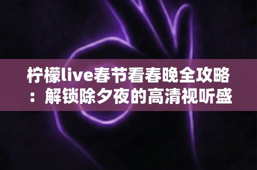 柠檬live春节看春晚全攻略：解锁除夕夜的高清视听盛宴与浓浓年味