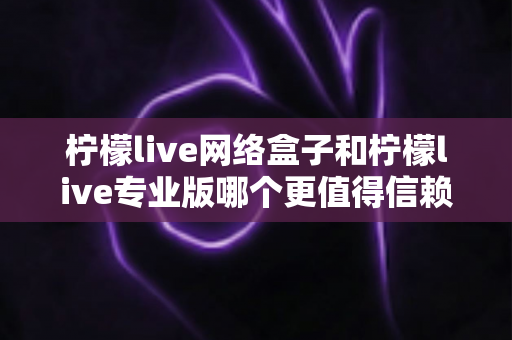 柠檬live网络盒子和柠檬live专业版哪个更值得信赖?深度对比测评帮你选出最适合的那一款 柠檬live网络盒子和柠檬live专业版哪个更值得信赖?深度对比测评帮你选出最适合的那一款