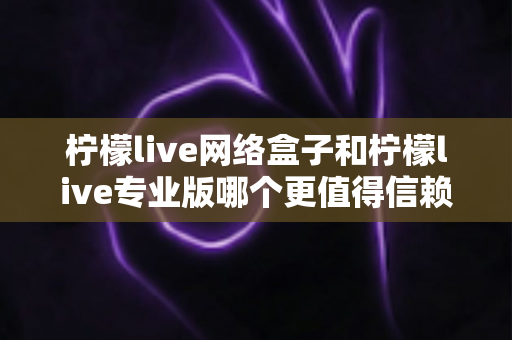 柠檬live网络盒子和柠檬live专业版哪个更值得信赖?深度对比测评帮你选出最适合的那一款 柠檬live网络盒子和柠檬live专业版哪个更值得信赖?深度对比测评帮你选出最适合的那一款