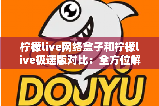 柠檬live网络盒子和柠檬live极速版对比：全方位解析帮你选出最佳选择