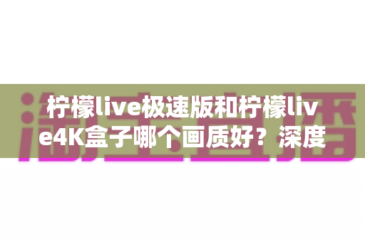 柠檬live极速版和柠檬live4K盒子哪个画质好?深度对比评测帮你选对不踩坑 柠檬live极速版和柠檬live4K盒子哪个画质好?深度对比评测帮你选对不踩坑