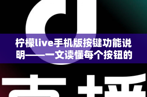 柠檬live手机版按键功能说明——一文读懂每个按钮的用途与实用操作指南