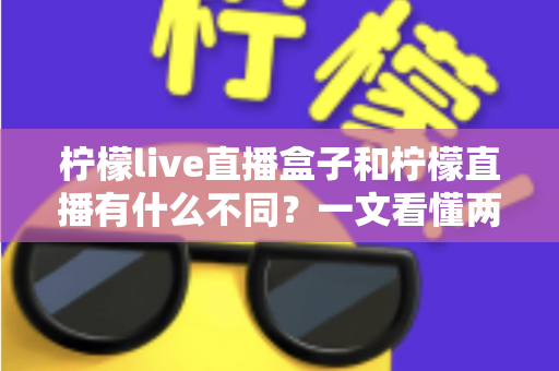 柠檬live直播盒子和柠檬直播有什么不同?一文看懂两者核心区别与选购全攻略 柠檬live直播盒子和柠檬直播有什么不同?一文看懂两者核心区别与选购全攻略
