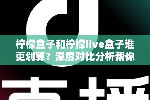 柠檬盒子和柠檬live盒子谁更划算？深度对比分析帮你选对不选贵