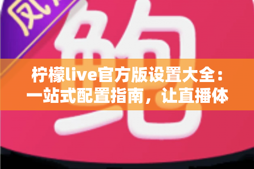 柠檬live官方版设置大全：一站式配置指南，让直播体验更顺畅