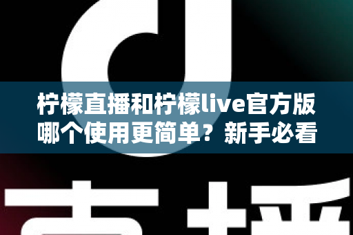 柠檬直播和柠檬live官方版哪个使用更简单？新手必看的全方位使用体验对比指南