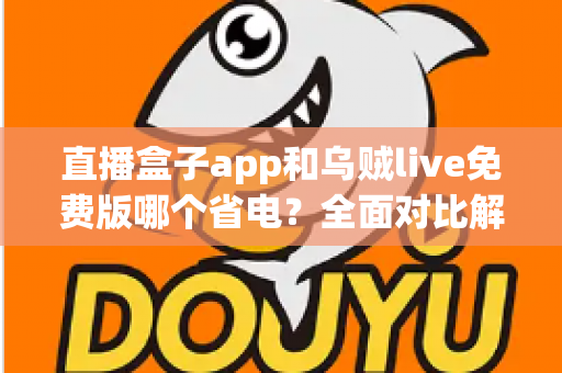 直播盒子app和乌贼live免费版哪个省电？全面对比解析与省电优化实用指南