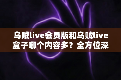乌贼live会员版和乌贼live盒子哪个内容多?全方位深度对比,帮你选出内容更丰富、体验更好的版本 乌贼live会员版和乌贼live盒子哪个内容多?全方位深度对比,帮你选出内容更丰富、体验更好的版本