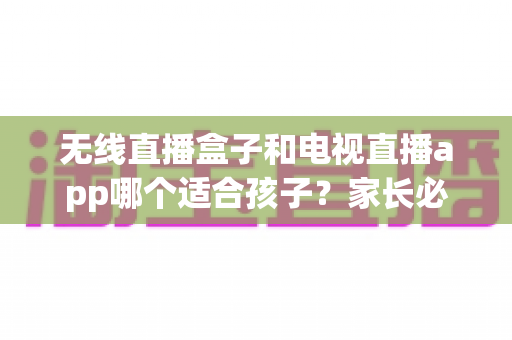 无线直播盒子和电视直播app哪个适合孩子?家长必读的深度对比与选购全指南 无线直播盒子和电视直播app哪个适合孩子?家长必读的深度对比与选购全指南